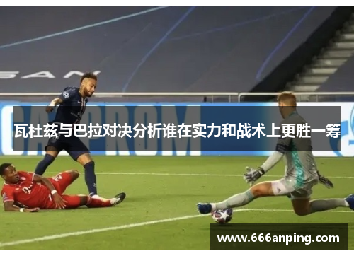 瓦杜兹与巴拉对决分析谁在实力和战术上更胜一筹